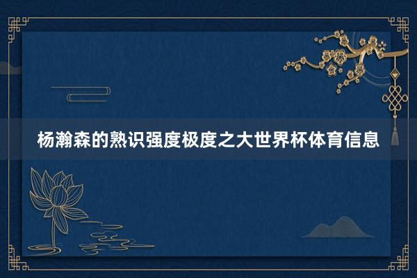 杨瀚森的熟识强度极度之大世界杯体育信息