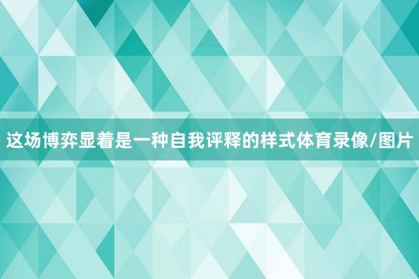 这场博弈显着是一种自我评释的样式体育录像/图片