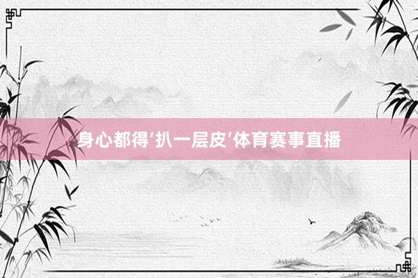 身心都得‘扒一层皮’体育赛事直播
