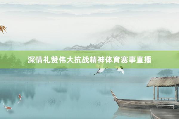 深情礼赞伟大抗战精神体育赛事直播