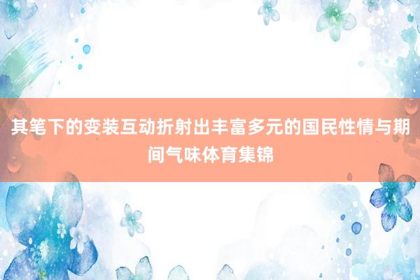 其笔下的变装互动折射出丰富多元的国民性情与期间气味体育集锦