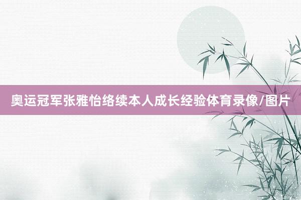 奥运冠军张雅怡络续本人成长经验体育录像/图片
