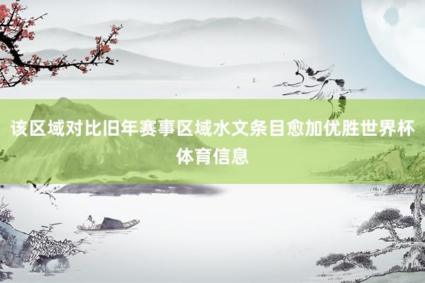 该区域对比旧年赛事区域水文条目愈加优胜世界杯体育信息