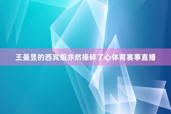 王曼昱的西宾组亦然操碎了心体育赛事直播