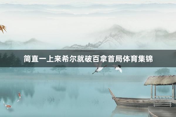 简直一上来希尔就破百拿首局体育集锦