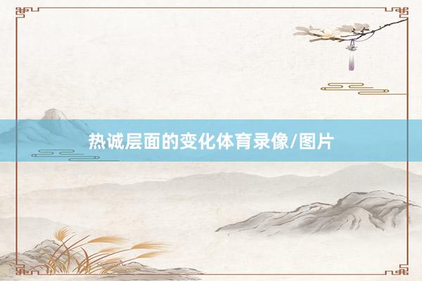 热诚层面的变化体育录像/图片