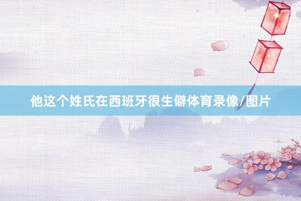 他这个姓氏在西班牙很生僻体育录像/图片