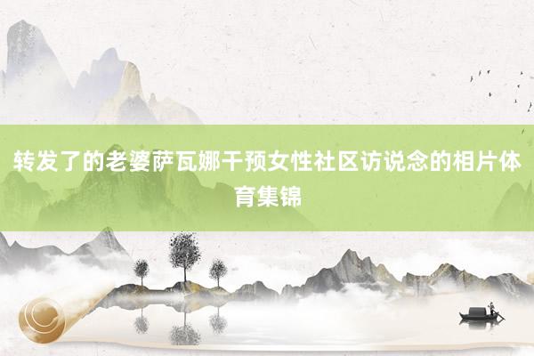 转发了的老婆萨瓦娜干预女性社区访说念的相片体育集锦