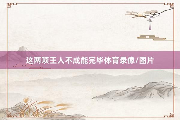 这两项王人不成能完毕体育录像/图片