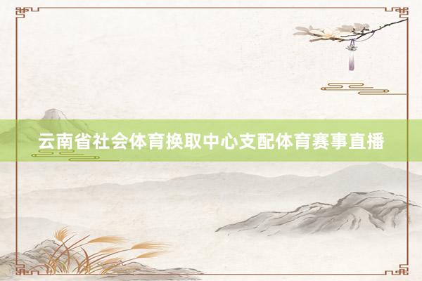 云南省社会体育换取中心支配体育赛事直播