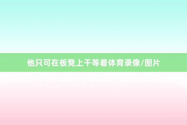 他只可在板凳上干等着体育录像/图片