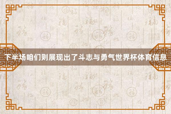 下半场咱们则展现出了斗志与勇气世界杯体育信息