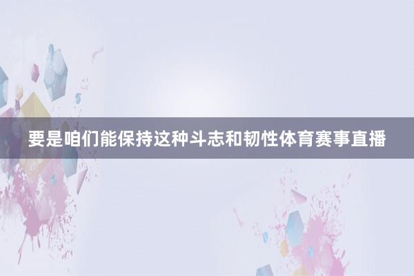 要是咱们能保持这种斗志和韧性体育赛事直播