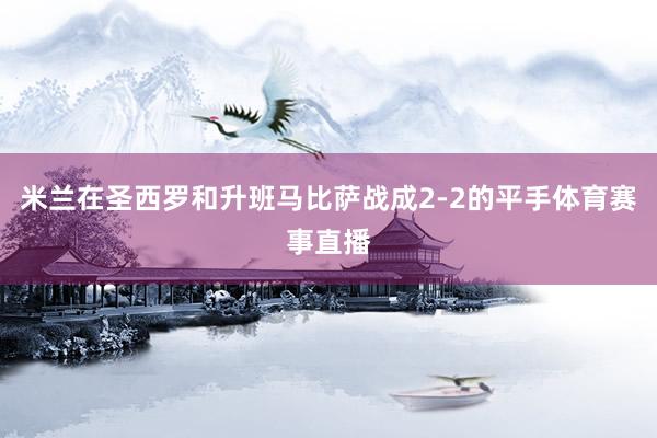 米兰在圣西罗和升班马比萨战成2-2的平手体育赛事直播