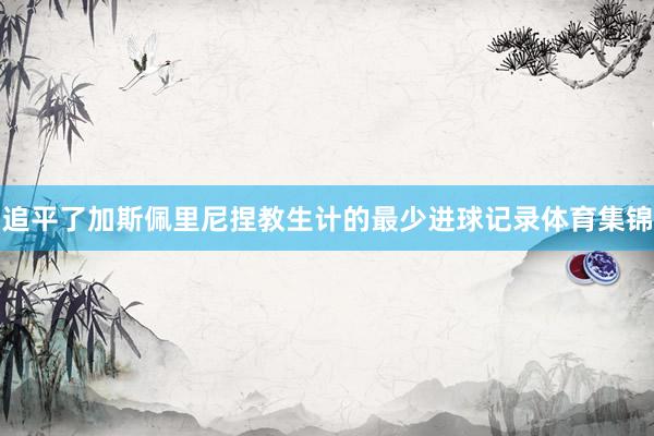 追平了加斯佩里尼捏教生计的最少进球记录体育集锦