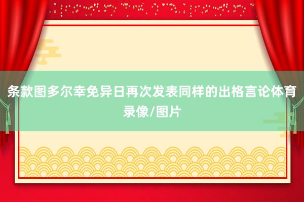 条款图多尔幸免异日再次发表同样的出格言论体育录像/图片