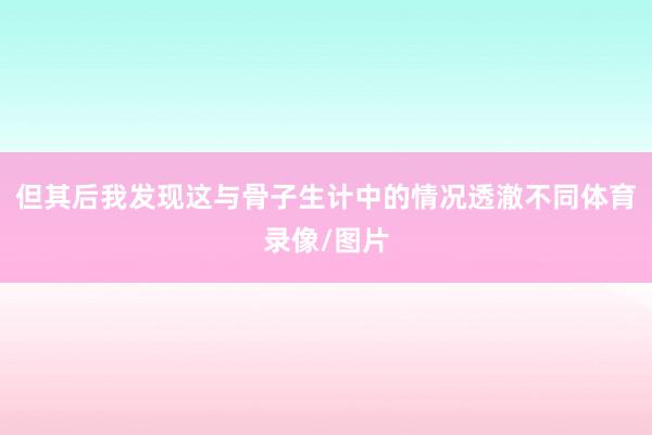 但其后我发现这与骨子生计中的情况透澈不同体育录像/图片