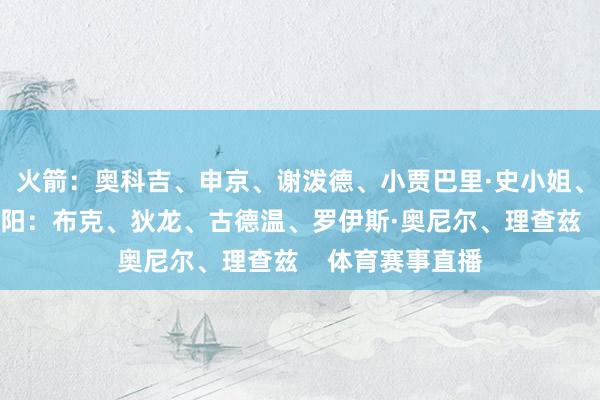 火箭：奥科吉、申京、谢泼德、小贾巴里·史小姐、阿门·汤普森太阳：布克、狄龙、古德温、罗伊斯·奥尼尔、理查兹    体育赛事直播