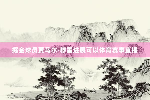掘金球员贾马尔·穆雷进展可以体育赛事直播