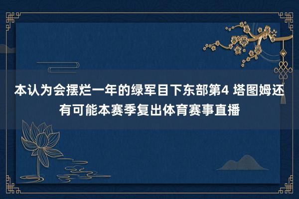 本认为会摆烂一年的绿军目下东部第4 塔图姆还有可能本赛季复出体育赛事直播