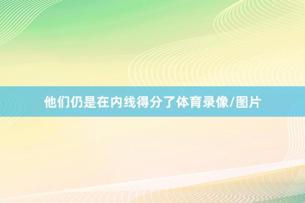 他们仍是在内线得分了体育录像/图片