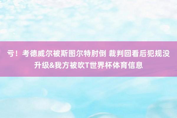 亏！考德威尔被斯图尔特肘倒 裁判回看后犯规没升级&我方被吹T世界杯体育信息