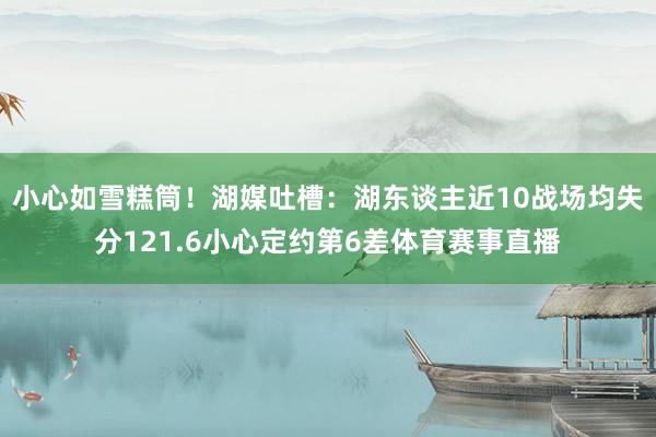 小心如雪糕筒！湖媒吐槽：湖东谈主近10战场均失分121.6小心定约第6差体育赛事直播