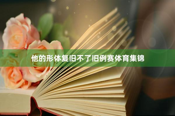 他的形体复旧不了旧例赛体育集锦