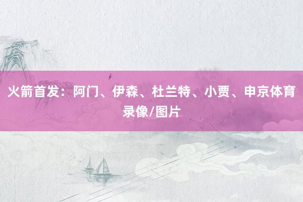 火箭首发：阿门、伊森、杜兰特、小贾、申京体育录像/图片