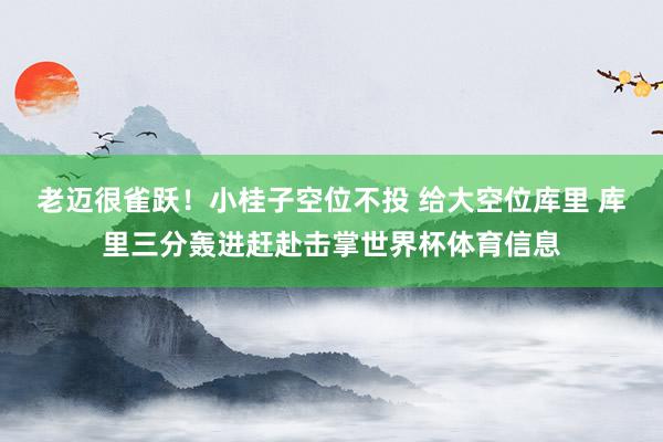 老迈很雀跃！小桂子空位不投 给大空位库里 库里三分轰进赶赴击掌世界杯体育信息