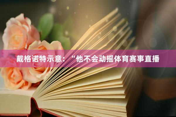 戴格诺特示意：“他不会动摇体育赛事直播