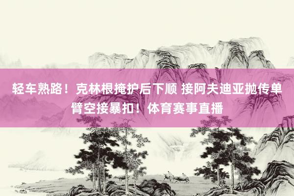 轻车熟路！克林根掩护后下顺 接阿夫迪亚抛传单臂空接暴扣！体育赛事直播