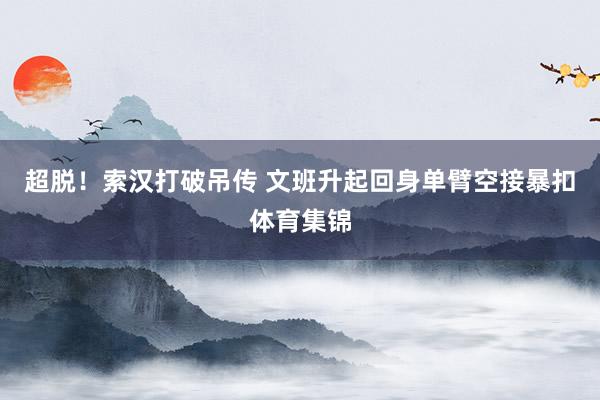 超脱！索汉打破吊传 文班升起回身单臂空接暴扣体育集锦