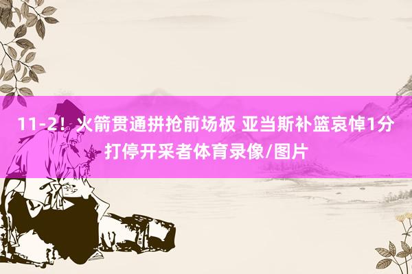 11-2！火箭贯通拼抢前场板 亚当斯补篮哀悼1分打停开采者体育录像/图片