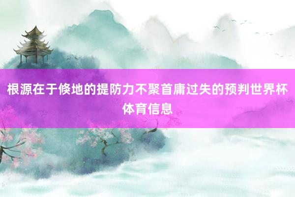 根源在于倏地的提防力不聚首庸过失的预判世界杯体育信息