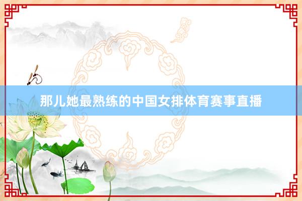 那儿她最熟练的中国女排体育赛事直播
