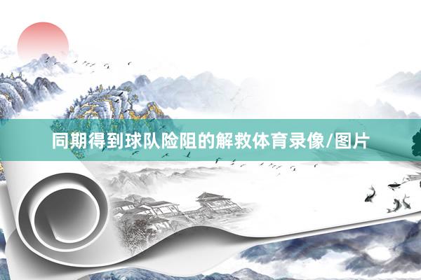 同期得到球队险阻的解救体育录像/图片