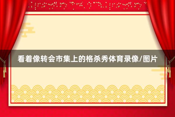 看着像转会市集上的格杀秀体育录像/图片