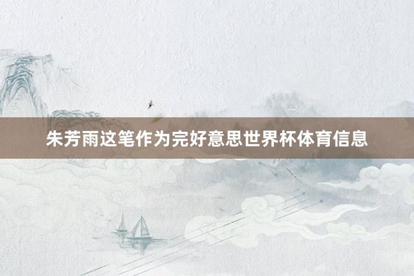 朱芳雨这笔作为完好意思世界杯体育信息