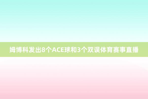 姆博科发出8个ACE球和3个双误体育赛事直播