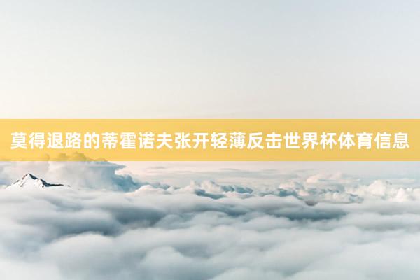 莫得退路的蒂霍诺夫张开轻薄反击世界杯体育信息