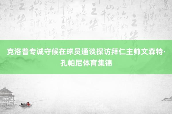 克洛普专诚守候在球员通谈探访拜仁主帅文森特·孔帕尼体育集锦