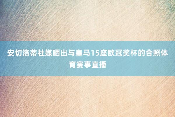 安切洛蒂社媒晒出与皇马15座欧冠奖杯的合照体育赛事直播