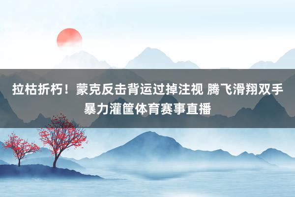 拉枯折朽！蒙克反击背运过掉注视 腾飞滑翔双手暴力灌筐体育赛事直播
