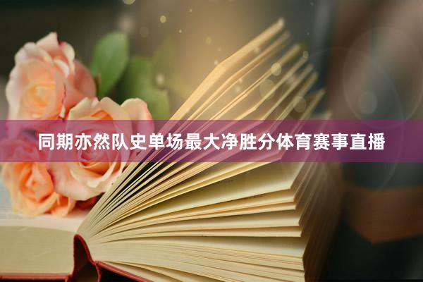 同期亦然队史单场最大净胜分体育赛事直播