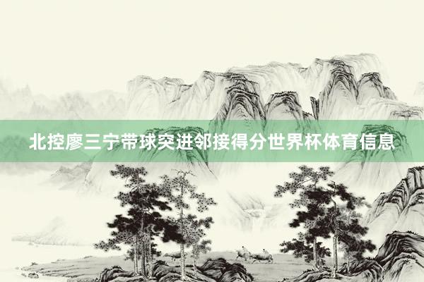 北控廖三宁带球突进邻接得分世界杯体育信息