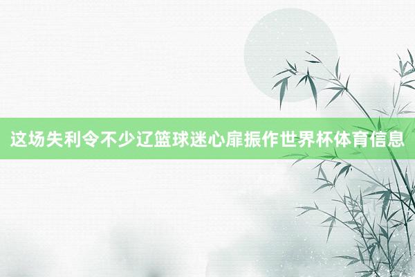 这场失利令不少辽篮球迷心扉振作世界杯体育信息