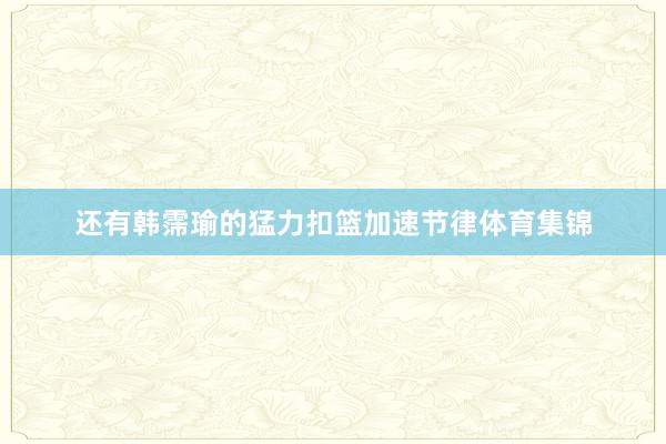 还有韩霈瑜的猛力扣篮加速节律体育集锦