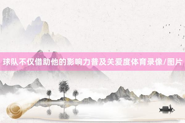 球队不仅借助他的影响力普及关爱度体育录像/图片