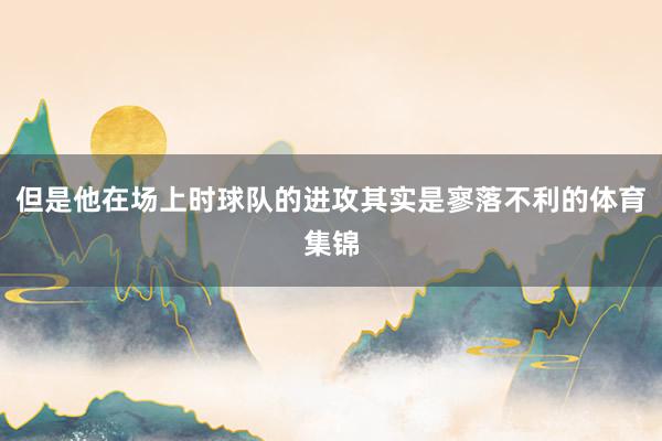 但是他在场上时球队的进攻其实是寥落不利的体育集锦